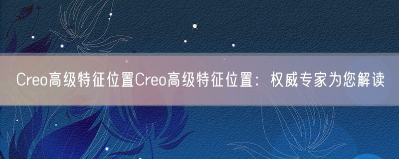 <strong>Creo高级特征位置Creo高级特征位置：权威专家为您解读</strong>