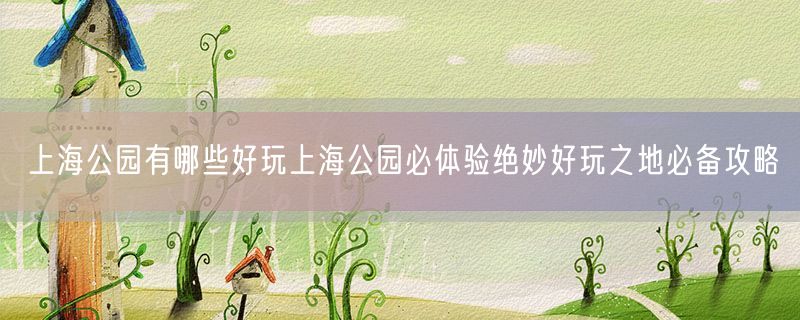 <strong>上海公园有哪些好玩上海公园必体验绝妙好玩之地必备攻略</strong>