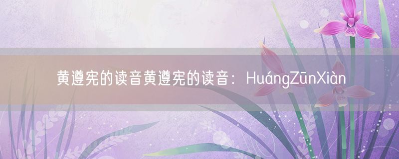 黄遵宪的读音黄遵宪的读音：HuángZūnXiàn