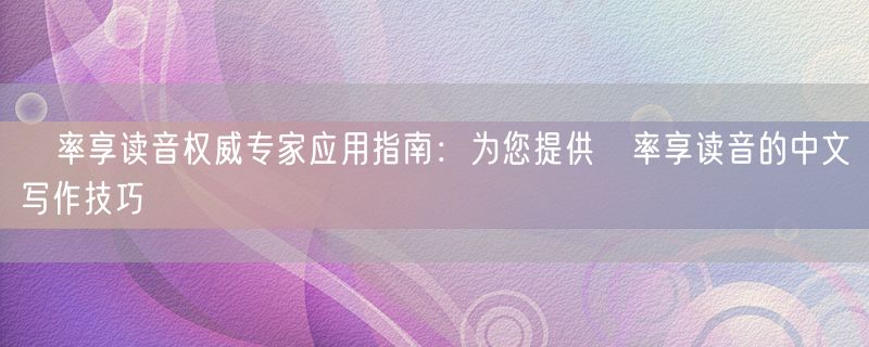 冿率享读音权威专家应用指南：为您提供冿率享读音的中文写作技巧