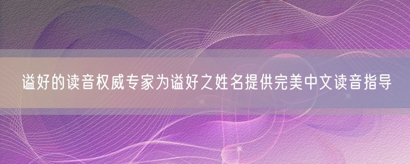 谥好的读音权威专家为谥好之姓名提供完美中文读音指导