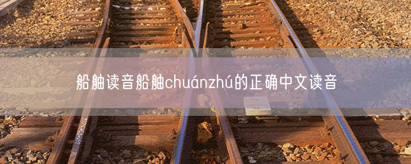 船舳读音船舳chuánzhú的正确中文读音