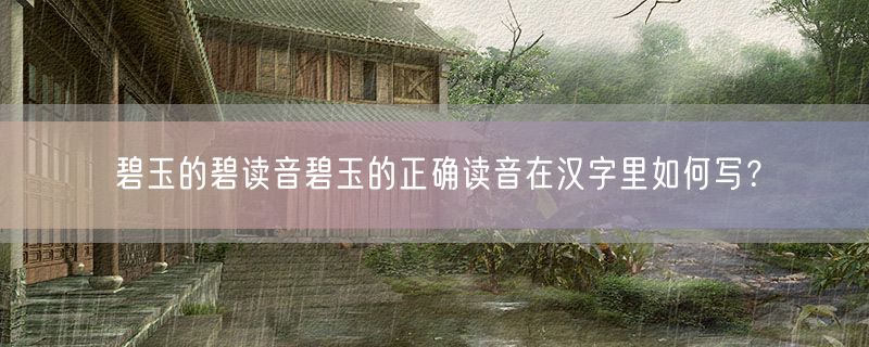 碧玉的碧读音碧玉的正确读音在汉字里如何写？