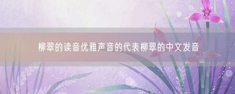 柳翠的读音优雅声音的代表柳翠的中文发音