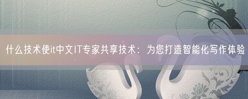什么技术使it中文IT专家共享技术：为您打造智能化写作体验