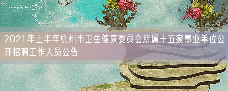 2021年上半年杭州市卫生健康委员会所属十五家事业单位公开招聘工作人员公告