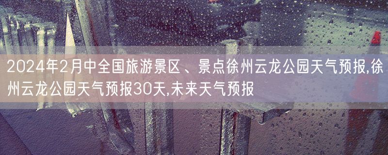 2024年2月中全国旅游景区、景点徐州云龙公园天气预报,徐州云龙公园天气预报30天,未来天气预报